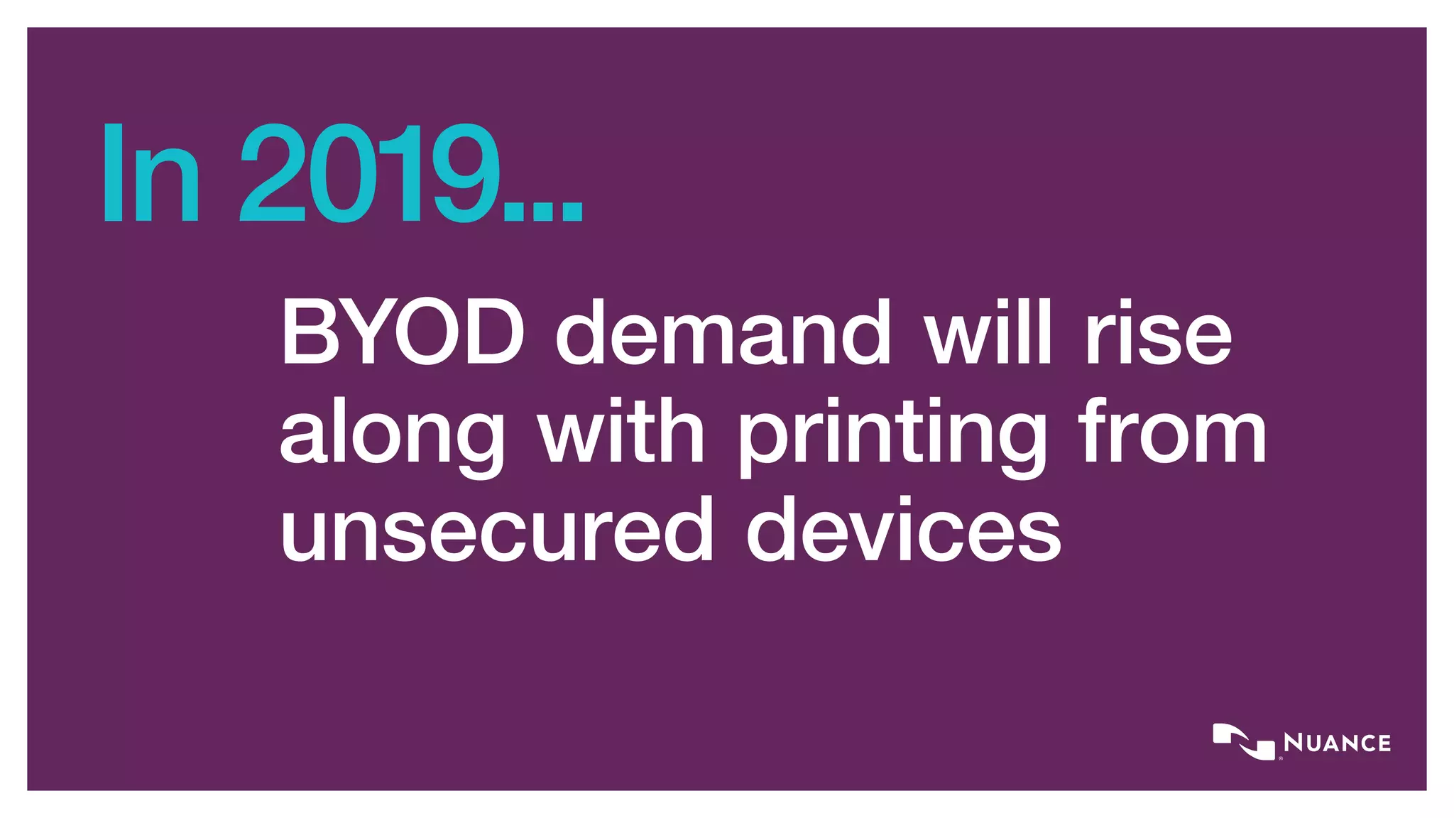 In 2019...
BYOD demand will rise
along with printing from
unsecured devices
 