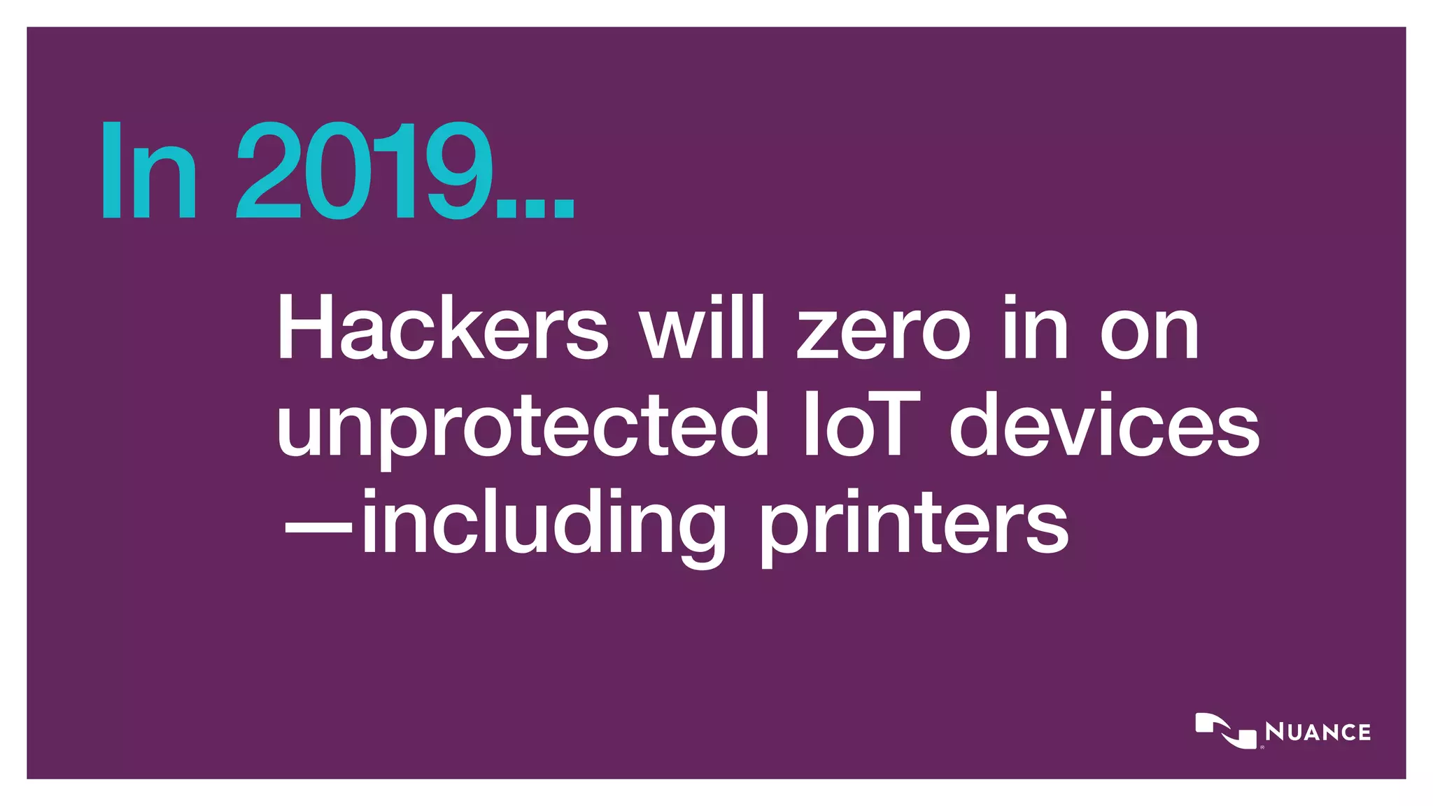 In 2019...
Hackers will zero in on
unprotected IoT devices
—including printers
 