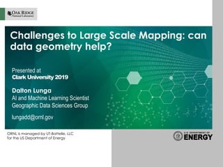 ORNL is managed by UT-Battelle, LLC
for the US Department of Energy
Challenges to Large Scale Mapping: can
data geometry help?
Presented at
Clark University 2019
Dalton Lunga
AI and Machine Learning Scientist
Geographic Data Sciences Group
lungadd@ornl.gov
 