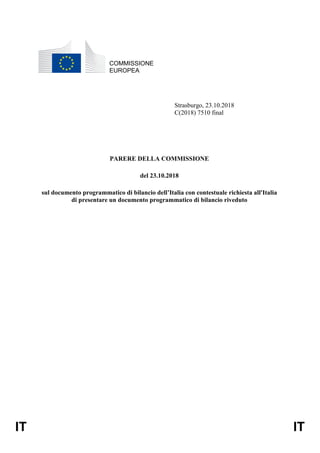 IT IT
COMMISSIONE
EUROPEA
Strasburgo, 23.10.2018
C(2018) 7510 final
PARERE DELLA COMMISSIONE
del 23.10.2018
sul documento programmatico di bilancio dell’Italia con contestuale richiesta all'Italia
di presentare un documento programmatico di bilancio riveduto
 
