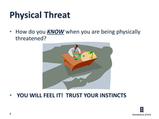 4
Physical Threat
• How do you KNOW when you are being physically
threatened?
• YOU WILL FEEL IT! TRUST YOUR INSTINCTS
 