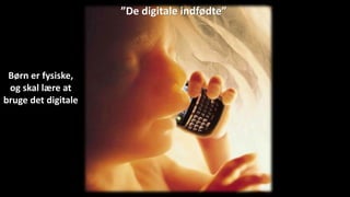 Børn er fysiske,
og skal lære at
bruge det digitale
”De digitale indfødte”
 