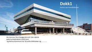 Dokk1
Aarhus nye hovedbibliotek
Her kommer flere besøgende end i den største
jyske turistattraktion LEGO-land
-og Aarhus Kommune har 18 andre biblioteker og……………
 