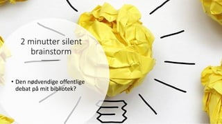 2 minutter silent
brainstorm
• Den nødvendige offentlige
debat på mit bibliotek?
 
