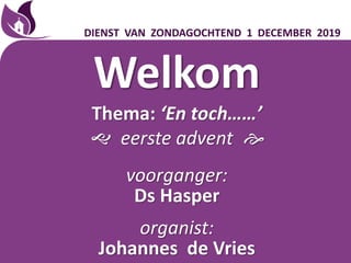 Welkom
Thema: ‘En toch……ʼ
 eerste advent 
voorganger:
Ds Hasper
organist:
Johannes de Vries
DIENST VAN ZONDAGOCHTEND 1 DECEMBER 2019
 