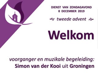 Welkom
voorganger en muzikale begeleiding:
Simon van der Kooi uit Groningen
DIENST VAN ZONDAGAVOND
8 DECEMBER 2019
 tweede advent 
 