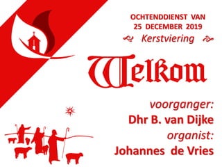 voorganger:
Dhr B. van Dijke
organist:
Johannes de Vries
OCHTENDDIENST VAN
25 DECEMBER 2019
 Kerstviering 
 