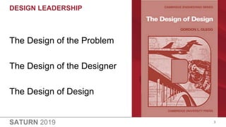 SATURN 2019
DESIGN LEADERSHIP
3
The Design of the Problem
The Design of the Designer
The Design of Design
 