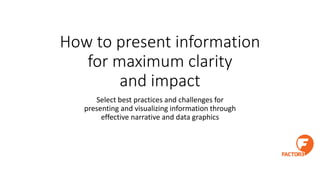 How to present information
for maximum clarity
and impact
Select best practices and challenges for
presenting and visualizing information through
effective narrative and data graphics
 
