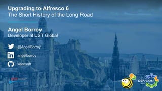 Upgrading to Alfresco 6
The Short History of the Long Road
Angel Borroy
Developer at UST Global
@AngelBorroy
angelborroy
keensoft
 