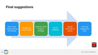 Learn. Connect. Collaborate.
Final suggestions
Don't start
implementing
immedially
Change your
point of view
Build the ECM
Program
Strategy
Ask for
feedback
Iterate
vertically on
sprints
Unit and
integrations
tests
 