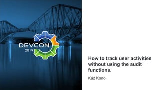 How to track user activities
without using the audit
functions.
Kaz Kono
 