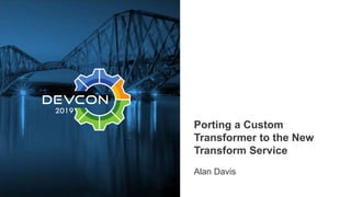 Porting a Custom
Transformer to the New
Transform Service
Alan Davis
 