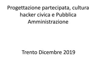 Progettazione partecipata, cultura
hacker civica e Pubblica
Amministrazione
Trento Dicembre 2019
 