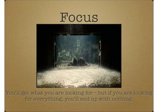 Focus
You‘ll get what you are looking for – but if you are looking
for everything, you‘ll end up with nothing.
 
