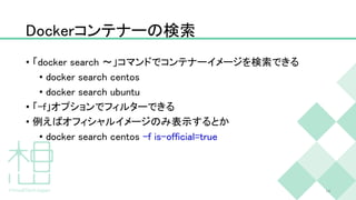 Dockerコンテナーの検索
• 「docker search 〜」コマンドでコンテナーイメージを検索できる
• docker search centos
• docker search ubuntu
• 「-f」オプションでフィルターできる
• 例えばオフィシャルイメージのみ表示するとか
• docker search centos -f is-official=true
14
 