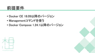 前提要件
• Docker CE 18.09以降のバージョン
• Managementコマンドを使う
• Docker Compose 1.24.1以降のバージョン
2
 