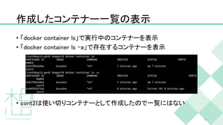 作成したコンテナー一覧の表示
• 「docker container ls」で実行中のコンテナーを表示
• 「docker container ls -a」で存在するコンテナーを表示
• cont2は使い切りコンテナーとして作成したので一覧にはない
21
 