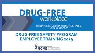 DRUG-FREE SAFETY PROGRAM
EMPLOYEETRAINING 2019
PRESENTER: DR. MARTINA MOORE, PH.D., LPCC-S,
LICDC-CS, CEAP, SAP
 