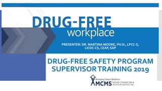 DRUG-FREE SAFETY PROGRAM
SUPERVISORTRAINING 2019
PRESENTER: DR. MARTINA MOORE, PH.D., LPCC-S,
LICDC-CS, CEAP, SAP
 