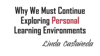 Why We Must Continue
Exploring Personal
Learning Environments
Linda Castañeda
 
