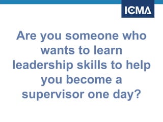 Are you someone who
wants to learn
leadership skills to help
you become a
supervisor one day?
 