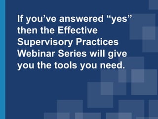 If you’ve answered “yes”
then the Effective
Supervisory Practices
Webinar Series will give
you the tools you need.
 