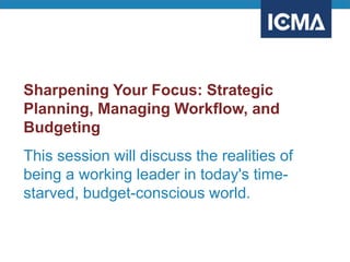 Sharpening Your Focus: Strategic
Planning, Managing Workflow, and
Budgeting
This session will discuss the realities of
being a working leader in today's time-
starved, budget-conscious world.
 