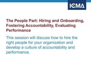The People Part: Hiring and Onboarding,
Fostering Accountability, Evaluating
Performance
This session will discuss how to hire the
right people for your organization and
develop a culture of accountability and
performance.
 