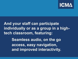 And your staff can participate
individually or as a group in a high-
tech classroom, featuring:
Seamless audio, on the go
access, easy navigation,
and improved interactivity.
 