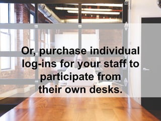 Or, purchase individual
log-ins for your staff to
participate from
their own desks.
 