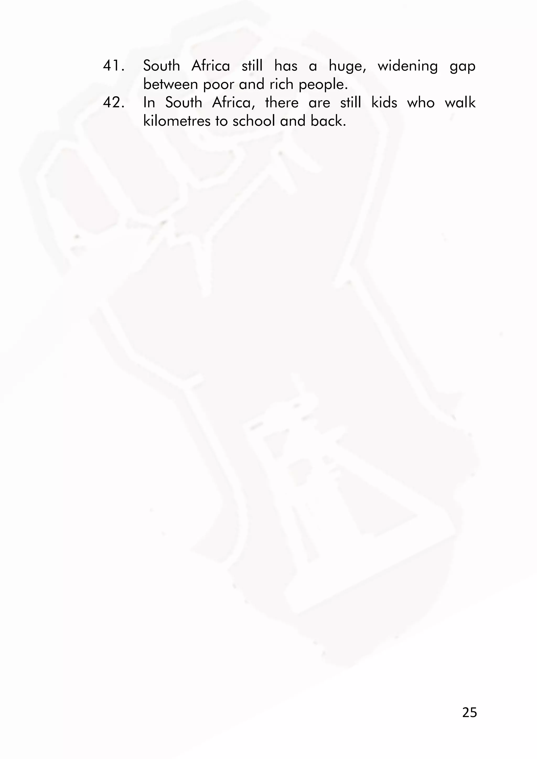 25
41. South Africa still has a huge, widening gap
between poor and rich people.
42. In South Africa, there are still kids who walk
kilometres to school and back.
 