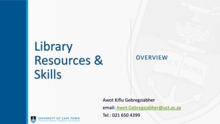 Library
Resources &
Skills
OVERVIEW
Awot Kiflu Gebregziabher
email: Awot.Gebregziabher@uct.ac.za
Tel.: 021 650 4399
 