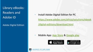 Library eBooks:
Readers and
Adobe ID
◦ Install Adobe Digital Edition for PC
https://www.adobe.com/africa/solutions/ebook
/digital-editions/download.html
◦ Mobile App: App Store & Google play
Adobe Digital Edition
 