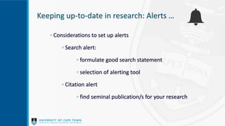 Keeping up-to-date in research: Alerts …
◦ Considerations to set up alerts
◦ Search alert:
◦ formulate good search statement
◦ selection of alerting tool
◦ Citation alert
◦ find seminal publication/s for your research
 