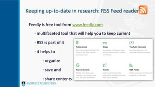 Keeping up-to-date in research: RSS Feed reader
Feedly is free tool from www.feedly.com
◦ multifaceted tool that will help you to keep current
◦ RSS is part of it
◦ it helps to
◦ organize
◦ save and
◦ share contents
 