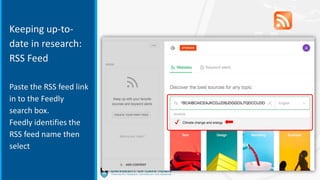 Keeping up-to-
date in research:
RSS Feed
Paste the RSS feed link
in to the Feedly
search box.
Feedly identifies the
RSS feed name then
select
✔
 