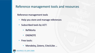 Reference management tools and resources
Reference management tools
• Help you store and manage references
• Subscribed tools by UCT:
• RefWorks
• ENDNOTE
• Free tools:
• Mendeley, Zotero, CiteULike …
 