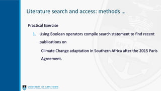 Literature search and access: methods …
Practical Exercise
1. Using Boolean operators compile search statement to find recent
publications on
Climate Change adaptation in Southern Africa after the 2015 Paris
Agreement.
 