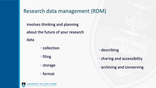 Research data management (RDM)
involves thinking and planning
about the future of your research
data
◦ collection
◦ filing
◦ storage
◦ format
◦ describing
◦ sharing and accessibility
◦ archiving and conserving
 