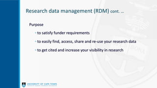 Purpose
◦ to satisfy funder requirements
◦ to easily find, access, share and re-use your research data
◦ to get cited and increase your visibility in research
Research data management (RDM) cont. …
 