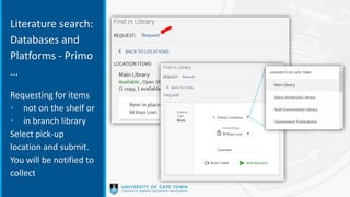 Literature search:
Databases and
Platforms - Primo
…
Requesting for items
• not on the shelf or
• in branch library
Select pick-up
location and submit.
You will be notified to
collect
 