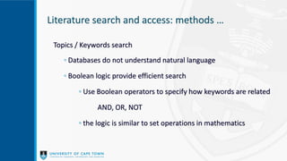 Literature search and access: methods …
Topics / Keywords search
◦ Databases do not understand natural language
◦ Boolean logic provide efficient search
◦ Use Boolean operators to specify how keywords are related
AND, OR, NOT
◦ the logic is similar to set operations in mathematics
 