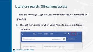 There are two ways to gain access to electronic resources outside UCT
grounds
1. Through Primo: sign in when using Primo to access electronic
resources
Literature search: Off-campus access
 