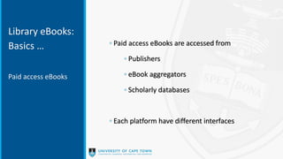 Library eBooks:
Basics … ◦ Paid access eBooks are accessed from
◦ Publishers
◦ eBook aggregators
◦ Scholarly databases
◦ Each platform have different interfaces
Paid access eBooks
 
