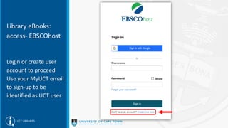 Library eBooks:
access- EBSCOhost
Login or create user
account to proceed
Use your MyUCT email
to sign-up to be
identified as UCT user
 