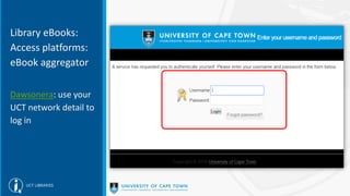 Library eBooks:
Access platforms:
eBook aggregator
Dawsonera: use your
UCT network detail to
log in
 