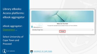 Library eBooks:
Access platforms:
eBook aggregator
eBook aggregator:
Dawsonera …
Select University of
Cape Town and
Proceed
 