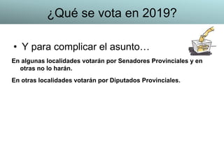 • Y para complicar el asunto…
En algunas localidades votarán por Senadores Provinciales y en
otras no lo harán.
En otras localidades votarán por Diputados Provinciales.
¿Qué se vota en 2019?
 