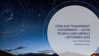OPEN AND TRANSPARENT
GOVERNMENT – JUSTIN
TRUDEAU AND LIBERALS
– SEPTEMBER 2019
PAUL YOUNG CPA CGA
SEPTEMBER 20, 2019
 